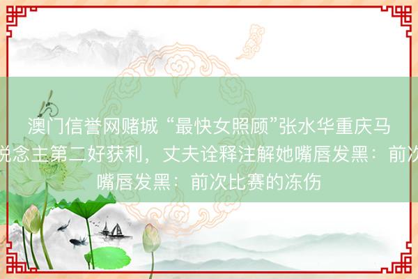 澳门信誉网赌城 “最快女照顾”张水华重庆马拉松创个东说念主第二好获利,丈夫诠释注解她嘴唇发黑:前次比赛的冻伤