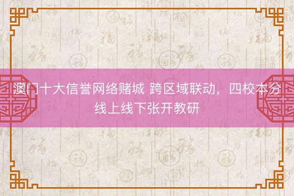 澳门十大信誉网络赌城 跨区域联动，四校本分线上线下张开教研