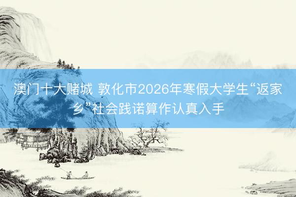 澳门十大赌城 敦化市2026年寒假大学生“返家乡”社会践诺算作认真入手