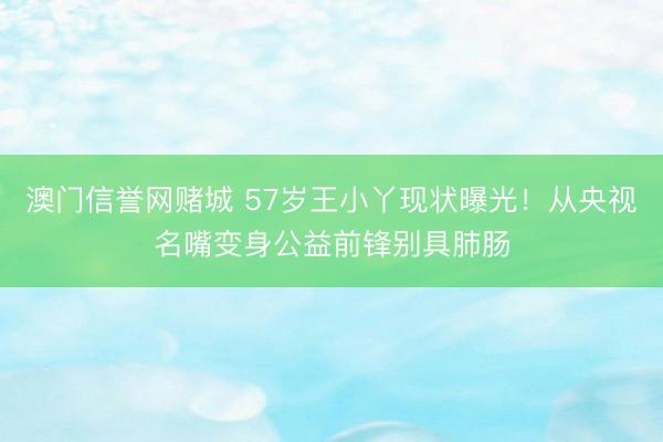 澳门信誉网赌城 57岁王小丫现状曝光!从央视名嘴变身公益前锋别具肺肠