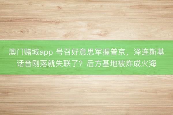澳门赌城app 号召好意思军握普京，泽连斯基话音刚落就失联了？后方基地被炸成火海