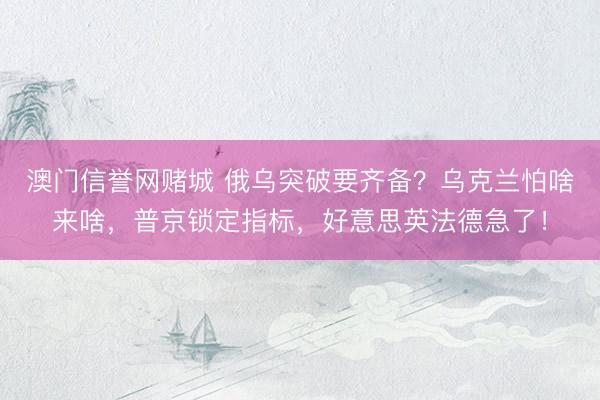 澳门信誉网赌城 俄乌突破要齐备？乌克兰怕啥来啥，普京锁定指标，好意思英法德急了！