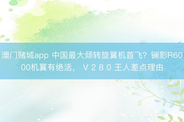 澳门赌城app 中国最大倾转旋翼机首飞?镧影R6000机翼有绝活, V 2 8 0 王人差点理由