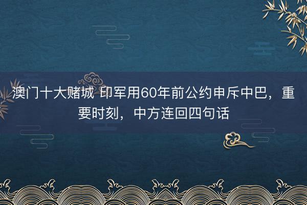 澳门十大赌城 印军用60年前公约申斥中巴，重要时刻，中方连回四句话