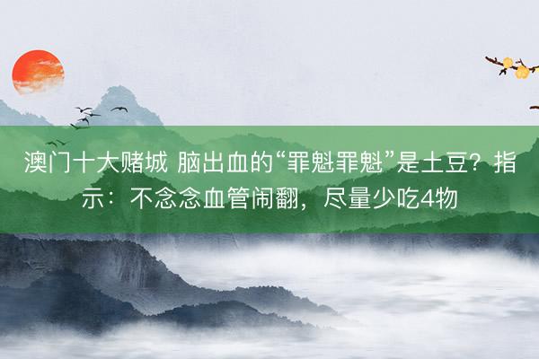 澳门十大赌城 脑出血的“罪魁罪魁”是土豆？指示：不念念血管闹翻，尽量少吃4物