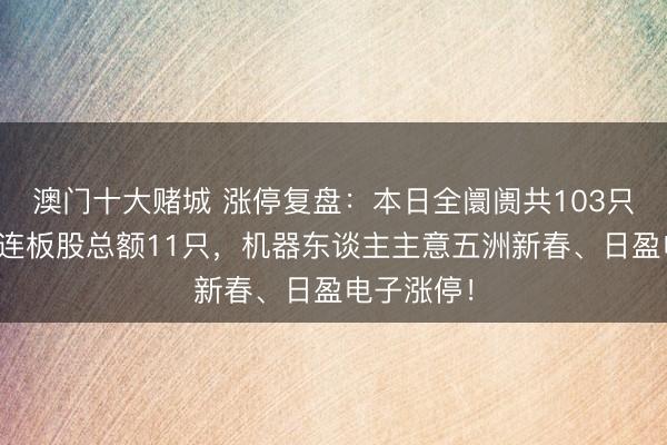 澳门十大赌城 涨停复盘：本日全阛阓共103只股涨停，连板股总额11只，机器东谈主主意五洲新春、日盈电子涨停！