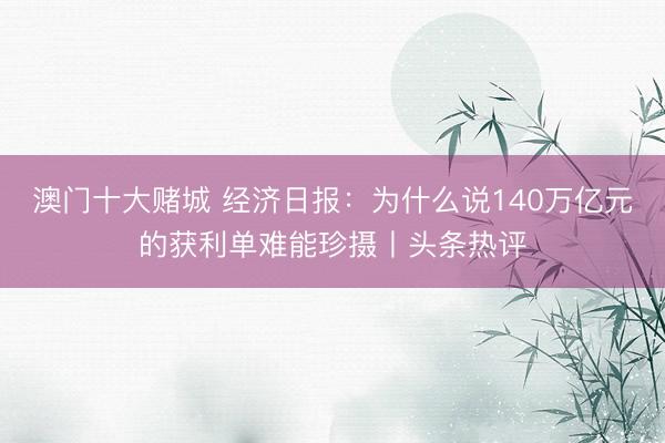 澳门十大赌城 经济日报:为什么说140万亿元的获利单难能珍摄丨头条热评