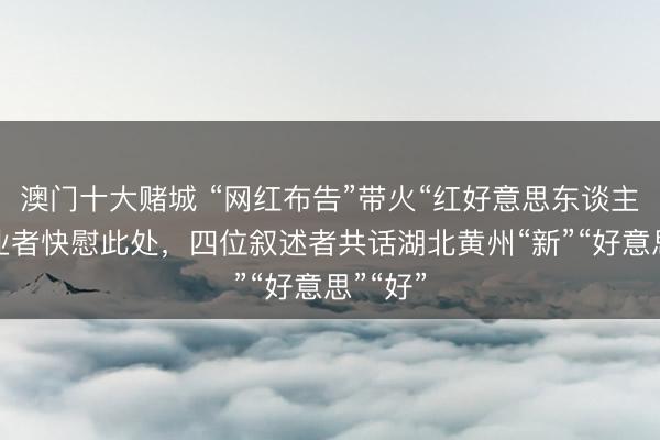 澳门十大赌城 “网红布告”带火“红好意思东谈主”，创业者快慰此处，四位叙述者共话湖北黄州“新”“好意思”“好”
