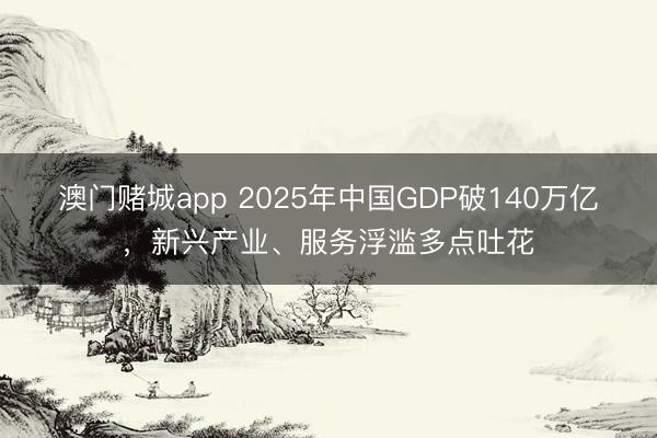 澳门赌城app 2025年中国GDP破140万亿，新兴产业、服务浮滥多点吐花