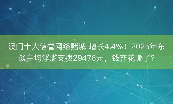 澳门十大信誉网络赌城 增长4.4%！2025年东谈主均浮滥支拨29476元，钱齐花哪了？
