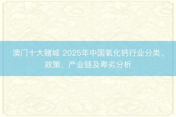 澳门十大赌城 2025年中国氧化钙行业分类、政策、产业链及卑劣分析