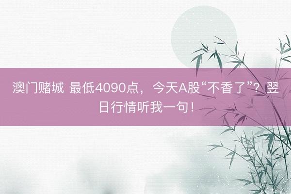 澳门赌城 最低4090点，今天A股“不香了”？翌日行情听我一句！