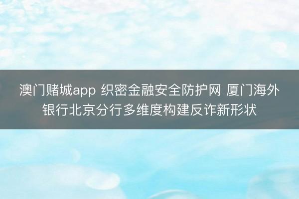 澳门赌城app 织密金融安全防护网 厦门海外银行北京分行多维度构建反诈新形状