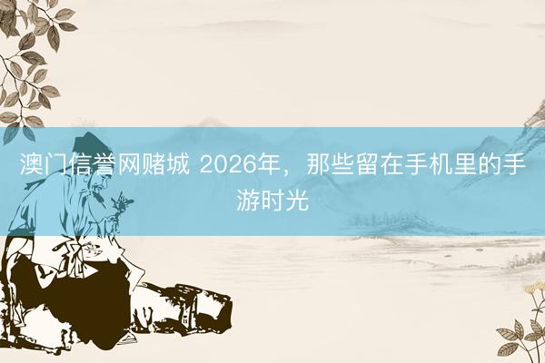 澳门信誉网赌城 2026年，那些留在手机里的手游时光
