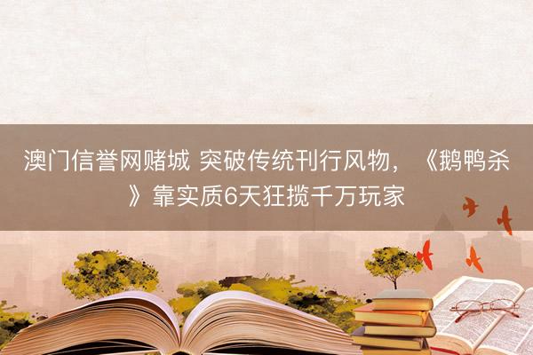 澳门信誉网赌城 突破传统刊行风物，《鹅鸭杀》靠实质6天狂揽千万玩家