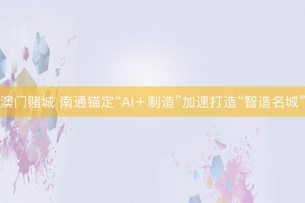 澳门赌城 南通锚定“AI＋制造”加速打造“智造名城”