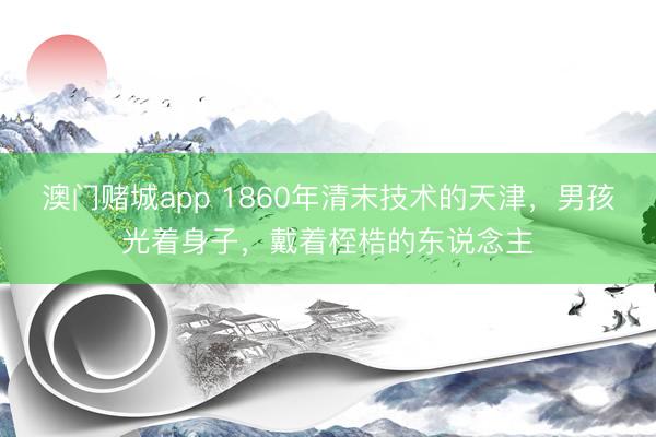 澳门赌城app 1860年清末技术的天津,男孩光着身子,戴着桎梏的东说念主