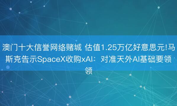 澳门十大信誉网络赌城 估值1.25万亿好意思元!马斯克告示SpaceX收购xAI：对准天外AI基础要领