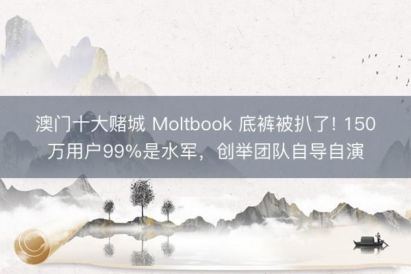 澳门十大赌城 Moltbook 底裤被扒了! 150万用户99%是水军,创举团队自导自演