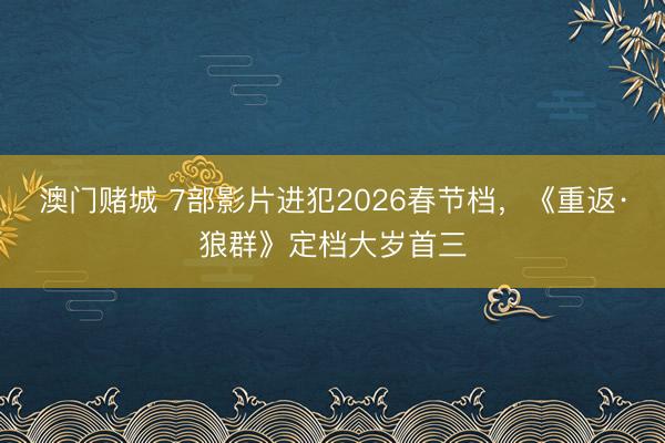 澳门赌城 7部影片进犯2026春节档，《重返·狼群》定档大岁首三