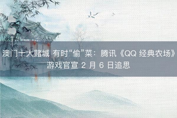 澳门十大赌城 有时“偷”菜：腾讯《QQ 经典农场》游戏官宣 2 月 6 日追思