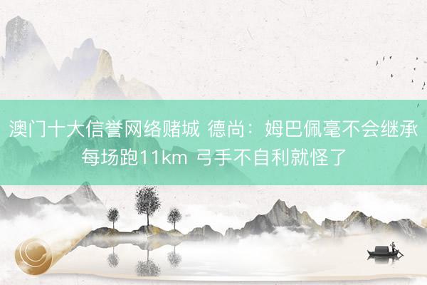 澳门十大信誉网络赌城 德尚:姆巴佩毫不会继承每场跑11km 弓手不自利就怪了