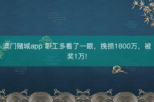 澳门赌城app 职工多看了一眼,挽损1800万,被奖1万!