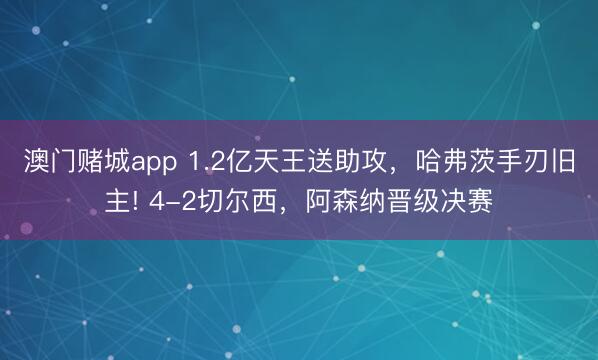 澳门赌城app 1.2亿天王送助攻,哈弗茨手刃旧主! 4-2切尔西,阿森纳晋级决赛