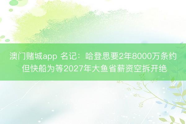 澳门赌城app 名记：哈登思要2年8000万条约 但快船为等2027年大鱼省薪资空拆开绝