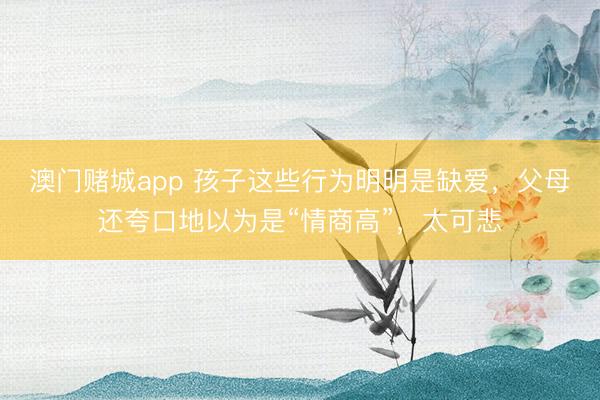 澳门赌城app 孩子这些行为明明是缺爱,父母还夸口地以为是“情商高”,太可悲