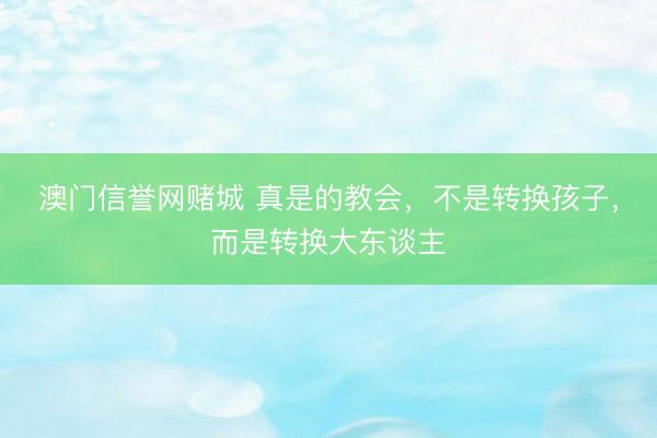 澳门信誉网赌城 真是的教会,不是转换孩子,而是转换大东谈主