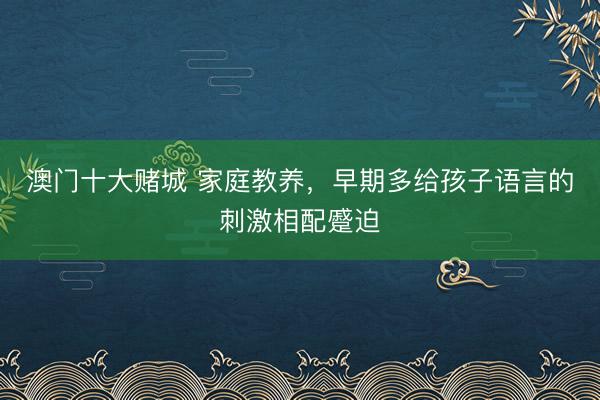澳门十大赌城 家庭教养,早期多给孩子语言的刺激相配蹙迫