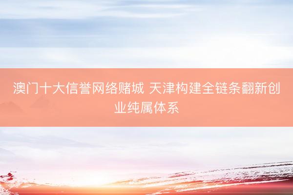 澳门十大信誉网络赌城 天津构建全链条翻新创业纯属体系