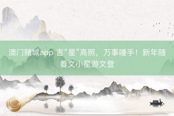 澳门赌城app 吉“星”高照,万事唾手!新年随着文小星游文登