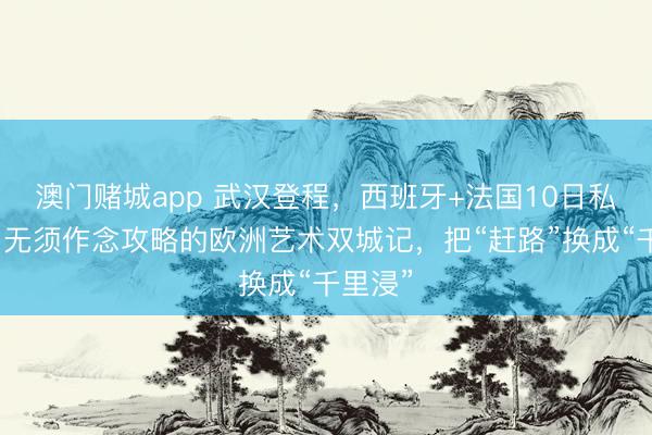 澳门赌城app 武汉登程,西班牙+法国10日私家团:无须作念攻略的欧洲艺术双城记,把“赶路”换成“千里浸”