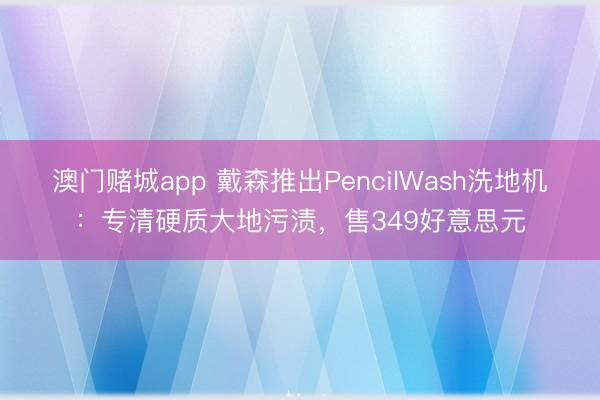 澳门赌城app 戴森推出PencilWash洗地机:专清硬质大地污渍,售349好意思元