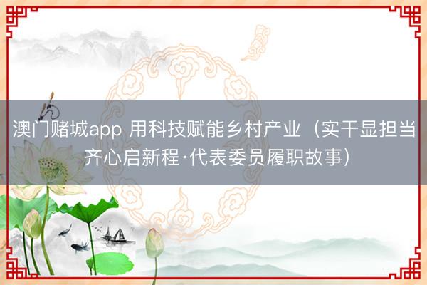澳门赌城app 用科技赋能乡村产业（实干显担当 齐心启新程·代表委员履职故事）