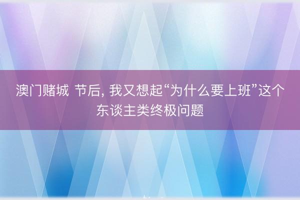 澳门赌城 节后, 我又想起“为什么要上班”这个东谈主类终极问题