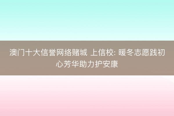 澳门十大信誉网络赌城 上信校: 暖冬志愿践初心芳华助力护安康