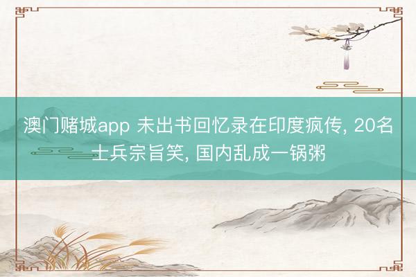 澳门赌城app 未出书回忆录在印度疯传， 20名士兵宗旨笑， 国内乱成一锅粥