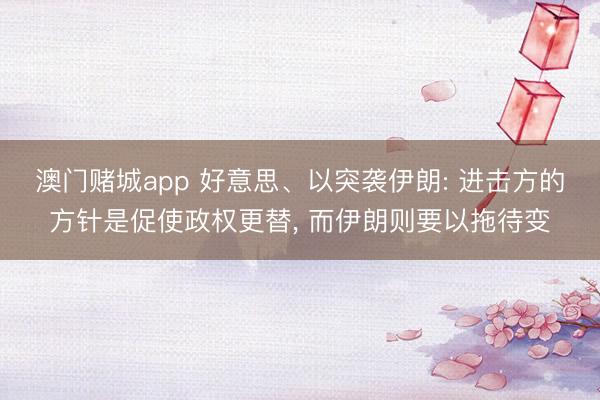 澳门赌城app 好意思、以突袭伊朗: 进击方的方针是促使政权更替, 而伊朗则要以拖待变