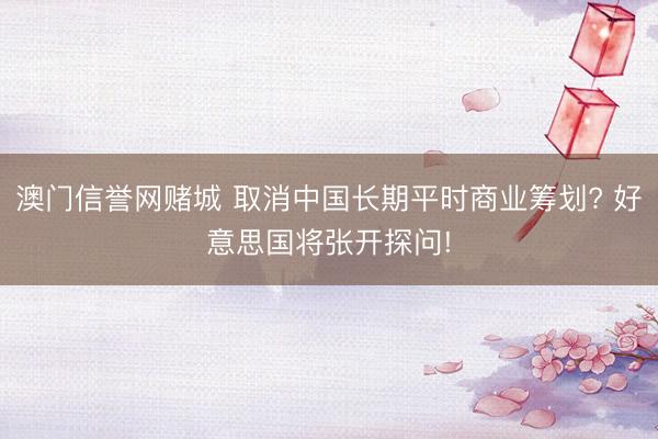 澳门信誉网赌城 取消中国长期平时商业筹划? 好意思国将张开探问!