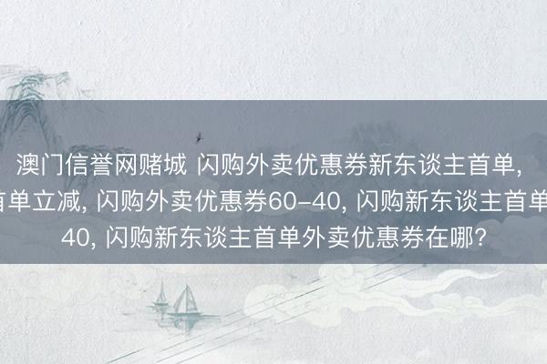 澳门信誉网赌城 闪购外卖优惠券新东谈主首单, 闪购外卖新用户首单立减, 闪购外卖优惠券60-40, 闪购新东谈主首单外卖优惠券在哪?