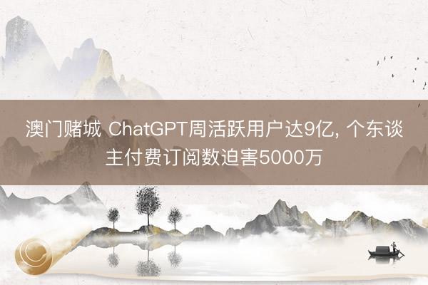澳门赌城 ChatGPT周活跃用户达9亿， 个东谈主付费订阅数迫害5000万