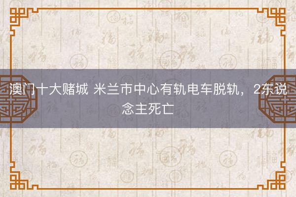 澳门十大赌城 米兰市中心有轨电车脱轨，2东说念主死亡