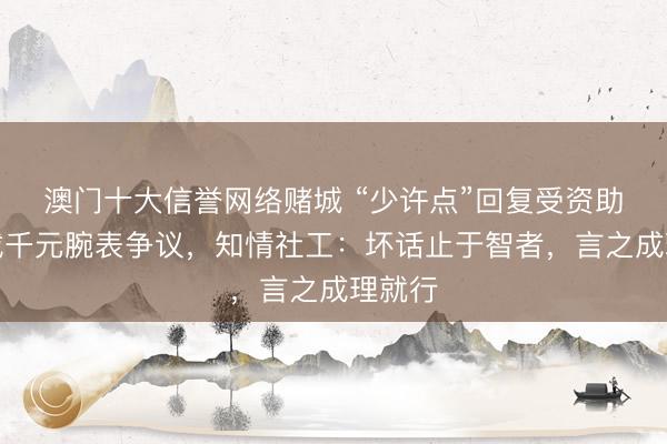 澳门十大信誉网络赌城 “少许点”回复受资助男孩戴千元腕表争议,知情社工:坏话止于智者,言之成理就行