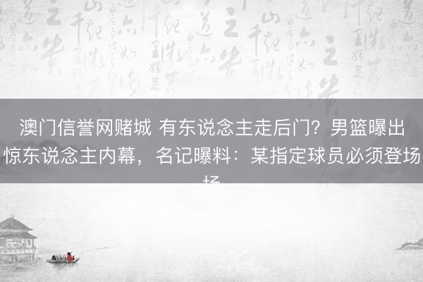 澳门信誉网赌城 有东说念主走后门?男篮曝出惊东说念主内幕,名记曝料:某指定球员必须登场