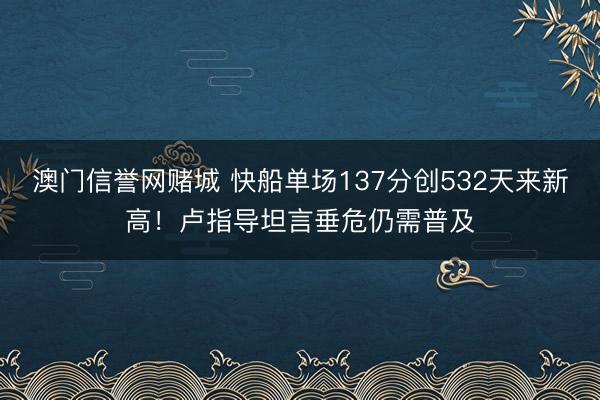 澳门信誉网赌城 快船单场137分创532天来新高!卢指导坦言垂危仍需普及