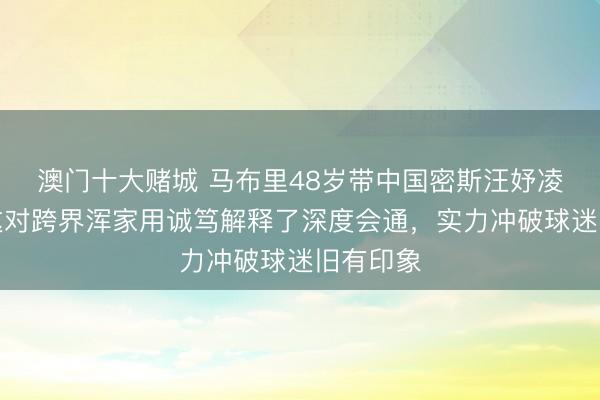 澳门十大赌城 马布里48岁带中国密斯汪妤凌领证,这对跨界浑家用诚笃解释了深度会通,实力冲破球迷旧有印象