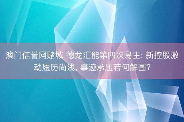 澳门信誉网赌城 德龙汇能第四次易主: 新控股激动履历尚浅， 事迹承压若何解围?